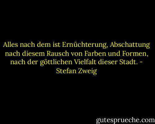 Alles nach dem ist Ernüchterung, Abschattung nach diesem Rausch von Farben und Formen, nach der göttlichen Vielfalt dieser Stadt. - Stefan Zweig