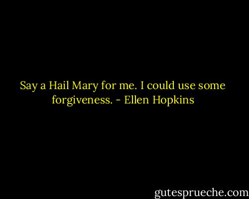 Say a Hail Mary for me. I could use some forgiveness. - Ellen Hopkins