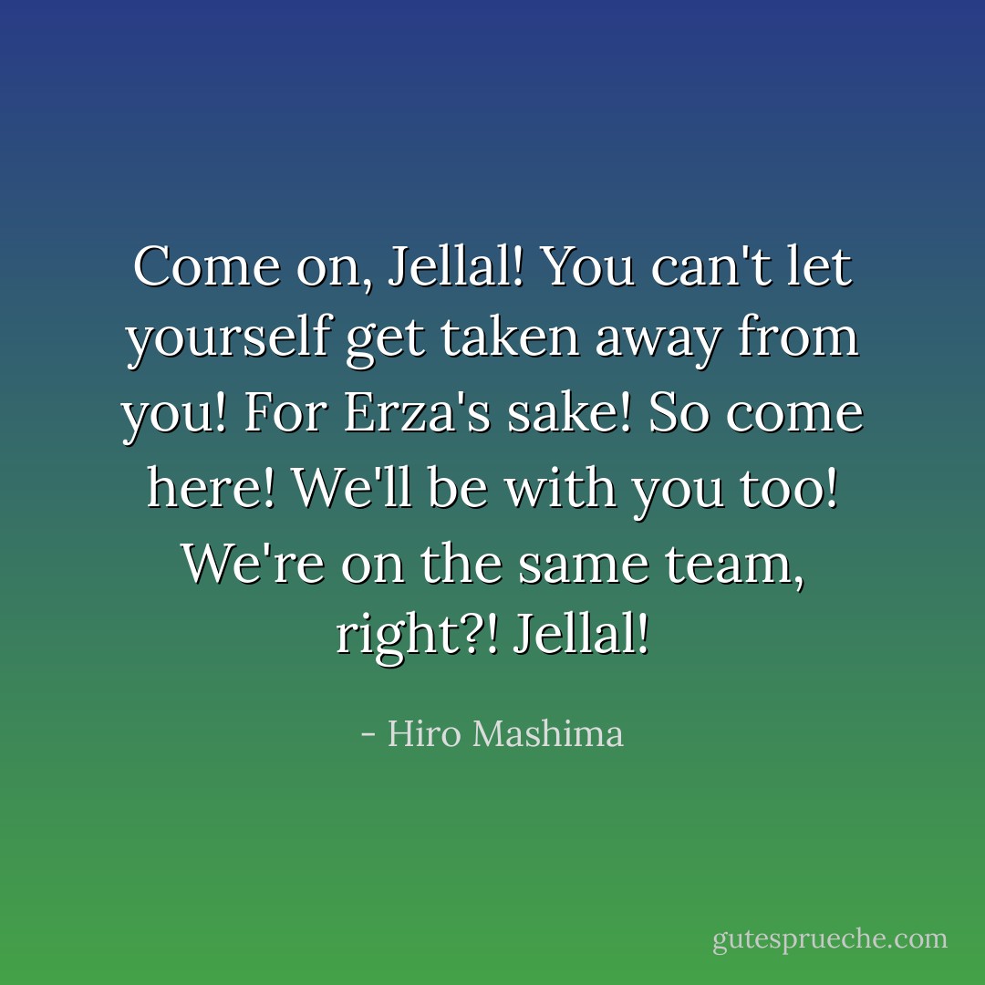 Come on, Jellal! You can't let yourself get taken away from you! For Erza's sake! So come here! We'll be with you too! We're on the same team, right?! Jellal! - Hiro Mashima