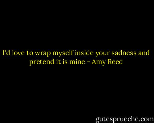 I'd love to wrap myself inside your sadness and pretend it is mine - Amy Reed