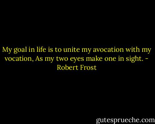 My goal in life is to unite my avocation with my vocation,<br />As my two eyes make one in sight. - Robert Frost