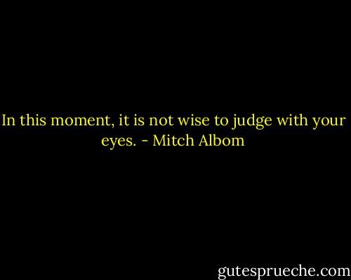 In this moment, it is not wise to judge with your eyes. - Mitch Albom