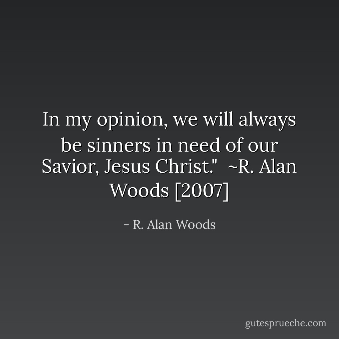 In my opinion, we will always be sinners in need of our Savior, Jesus Christ."<br /><br />~R. Alan Woods [2007] - R. Alan Woods