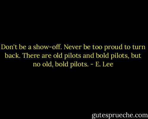 Don't be a show-off. Never be too proud to turn back. There are old pilots and bold pilots, but no old, bold pilots. - E. Lee