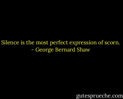 Silence is the most perfect expression of scorn. - George Bernard Shaw