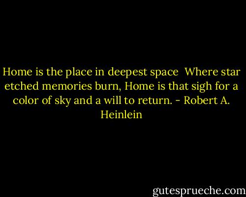 Home is the place in deepest space <br />Where star etched memories burn,<br />Home is that sigh for a color of sky<br />and a will to return. - Robert A. Heinlein