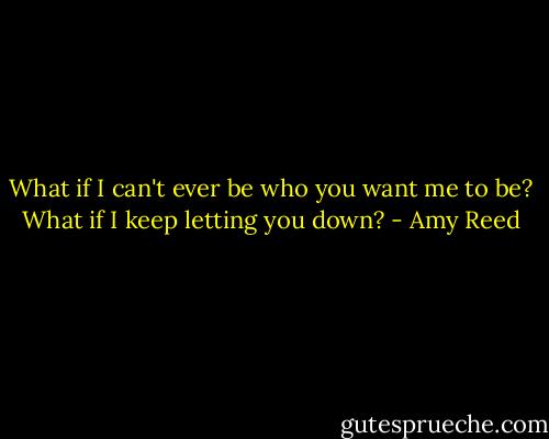 What if I can't ever be who you want me to be? What if I keep letting you down? - Amy Reed