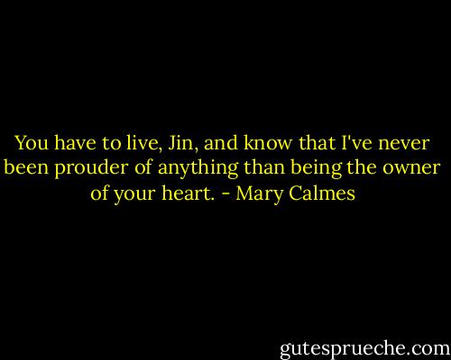 You have to live, Jin, and know that I've never been prouder of anything than being the owner of your heart. - Mary Calmes