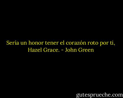 Sería un honor tener el corazón roto por ti, Hazel Grace. - John Green