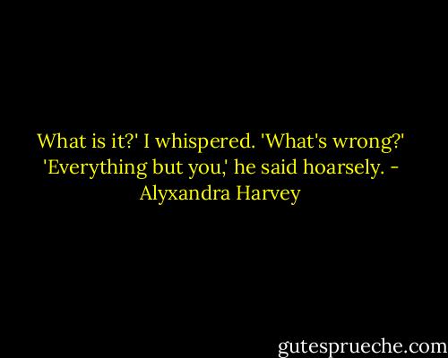 What is it?' I whispered. 'What's wrong?'<br />'Everything but you,' he said hoarsely. - Alyxandra Harvey