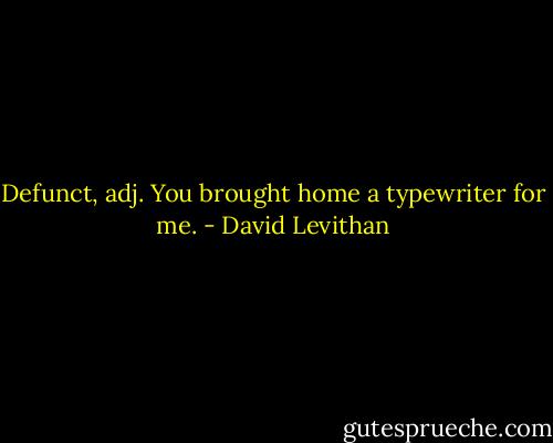 Defunct, adj.<br />You brought home a typewriter for me. - David Levithan