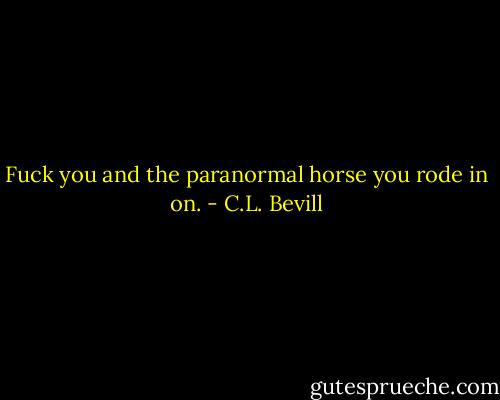 Fuck you and the paranormal horse you rode in on. - C.L. Bevill