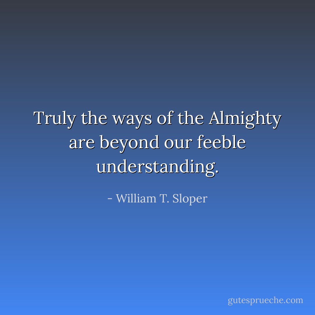 Truly the ways of the Almighty are beyond our feeble understanding. - William T. Sloper