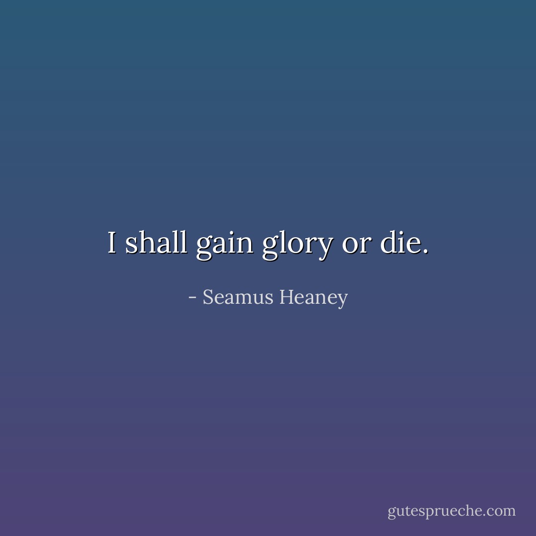 I shall gain glory or die. - Seamus Heaney