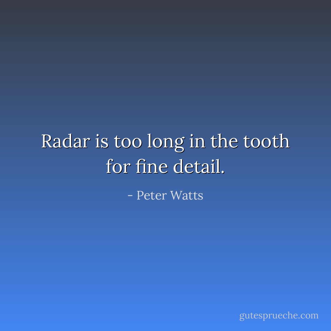 Radar is too long in the tooth for fine detail. - Peter Watts