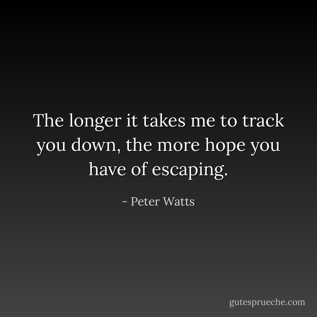 The longer it takes me to track you down, the more hope you have of escaping. - Peter Watts