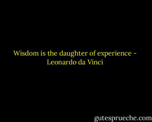 Wisdom is the daughter of experience - Leonardo da Vinci