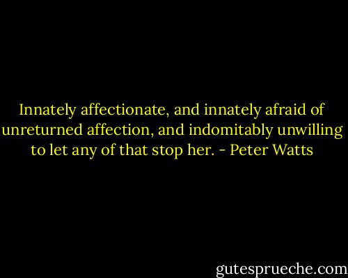 Innately affectionate, and innately afraid of unreturned affection, and indomitably unwilling to let any of that stop her. - Peter Watts