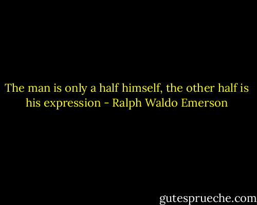 The man is only a half himself, the other half is his expression - Ralph Waldo Emerson