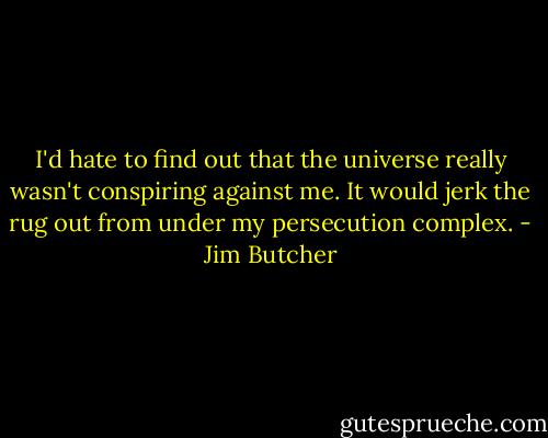 I'd hate to find out that the universe really wasn't conspiring against me. It would jerk the rug out from under my persecution complex. - Jim Butcher