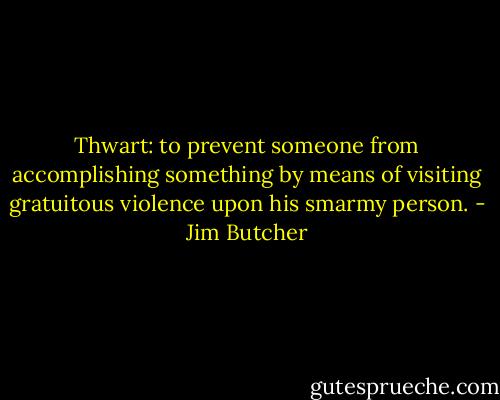 Thwart: to prevent someone from accomplishing something by means of visiting gratuitous violence upon his smarmy person. - Jim Butcher