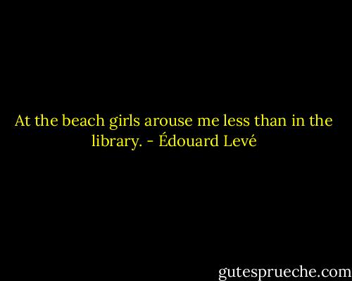 At the beach girls arouse me less than in the library. - Édouard Levé