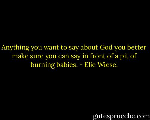 Anything you want to say about God you better make sure you can say in front of a pit of burning babies. - Elie Wiesel
