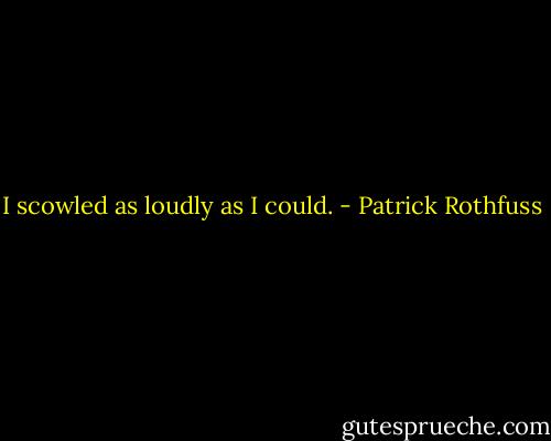 I scowled as loudly as I could. - Patrick Rothfuss