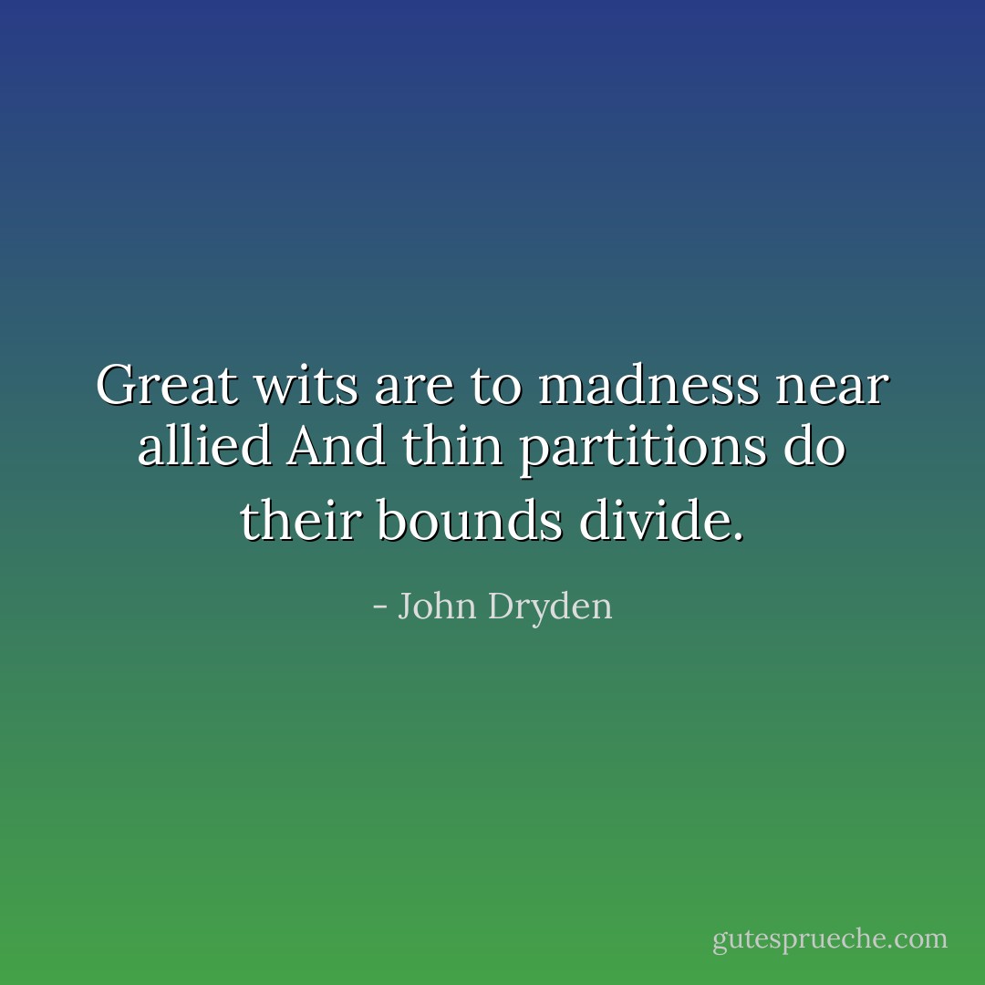 Great wits are to madness near allied<br />And thin partitions do their bounds divide. - John Dryden