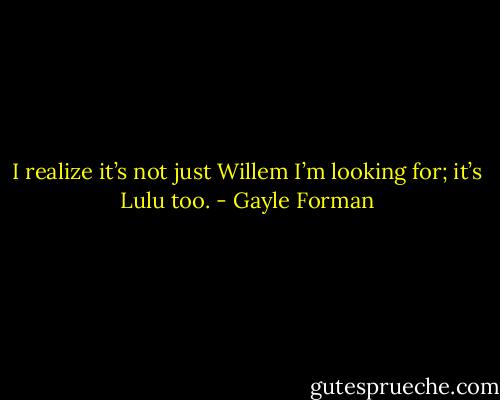 I realize it’s not just Willem I’m looking for; it’s Lulu too. - Gayle Forman