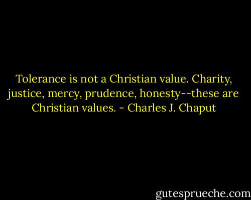 Tolerance is not a Christian value. Charity, justice, mercy, prudence, honesty--these are Christian values. - Charles J. Chaput