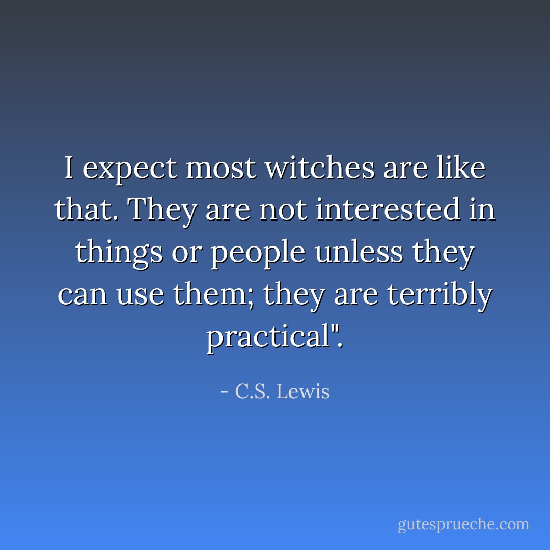 I expect most witches are like that. They are not interested in things or people unless they can use them; they are terribly practical". - C.S. Lewis