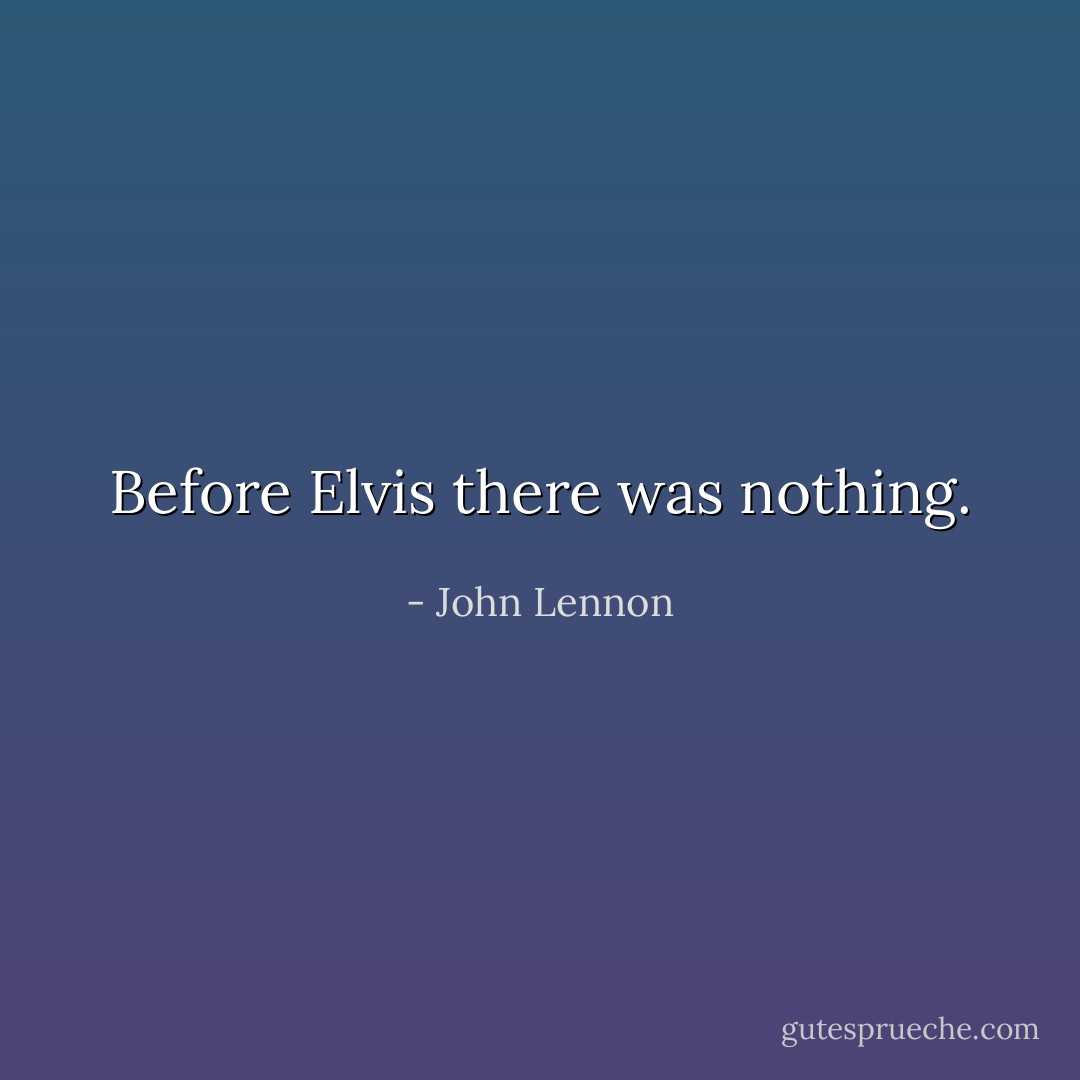 Before Elvis there was nothing. - John Lennon