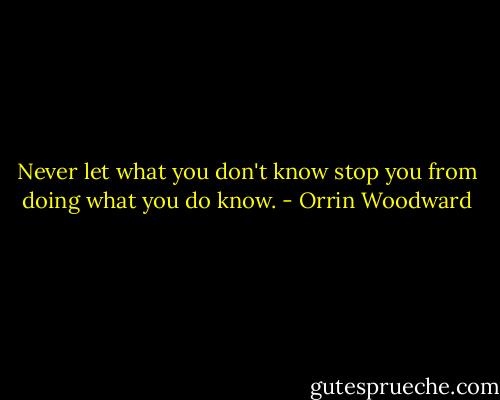 Never let what you don't know stop you from doing what you do know. - Orrin Woodward