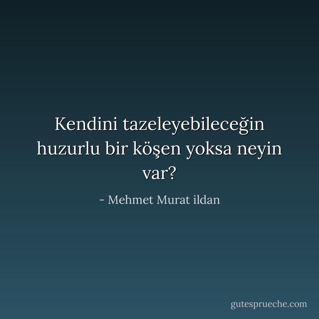 Kendini tazeleyebileceğin huzurlu bir köşen yoksa neyin var? - Mehmet Murat ildan