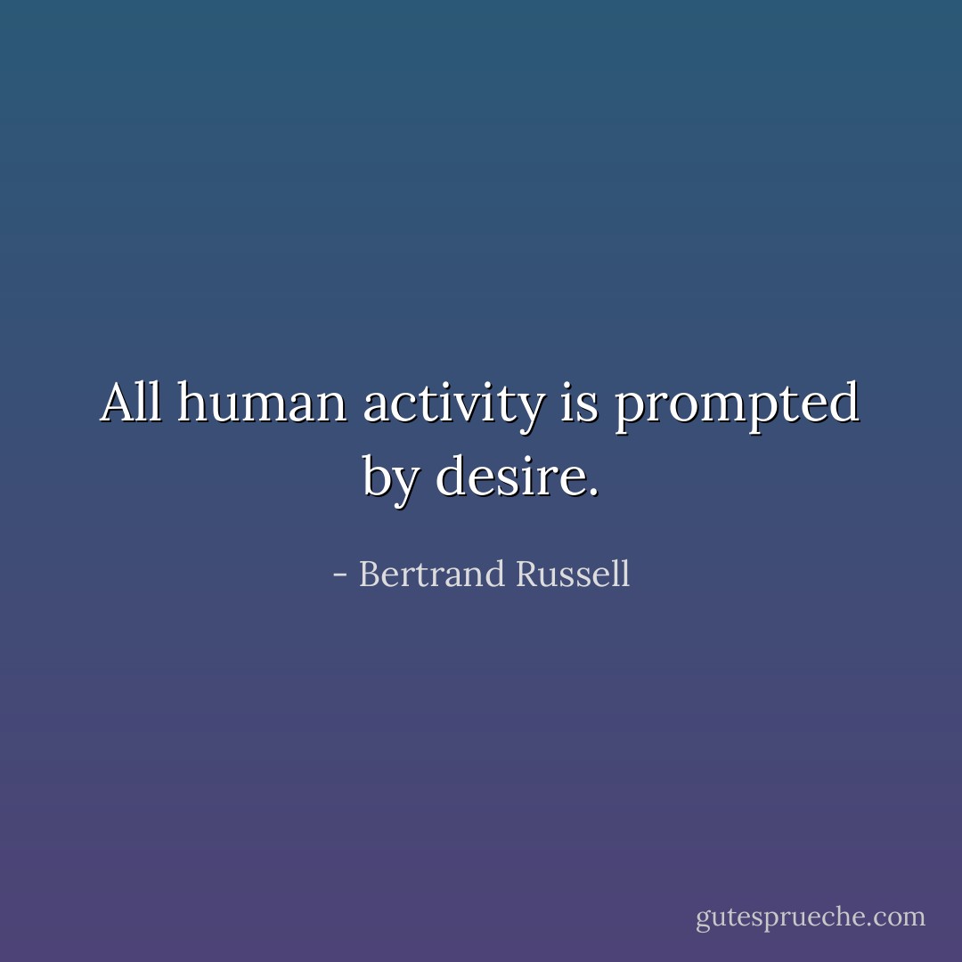 All human activity is prompted by desire. - Bertrand Russell