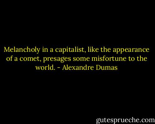 Melancholy in a capitalist, like the appearance of a comet, presages some misfortune to the world. - Alexandre Dumas