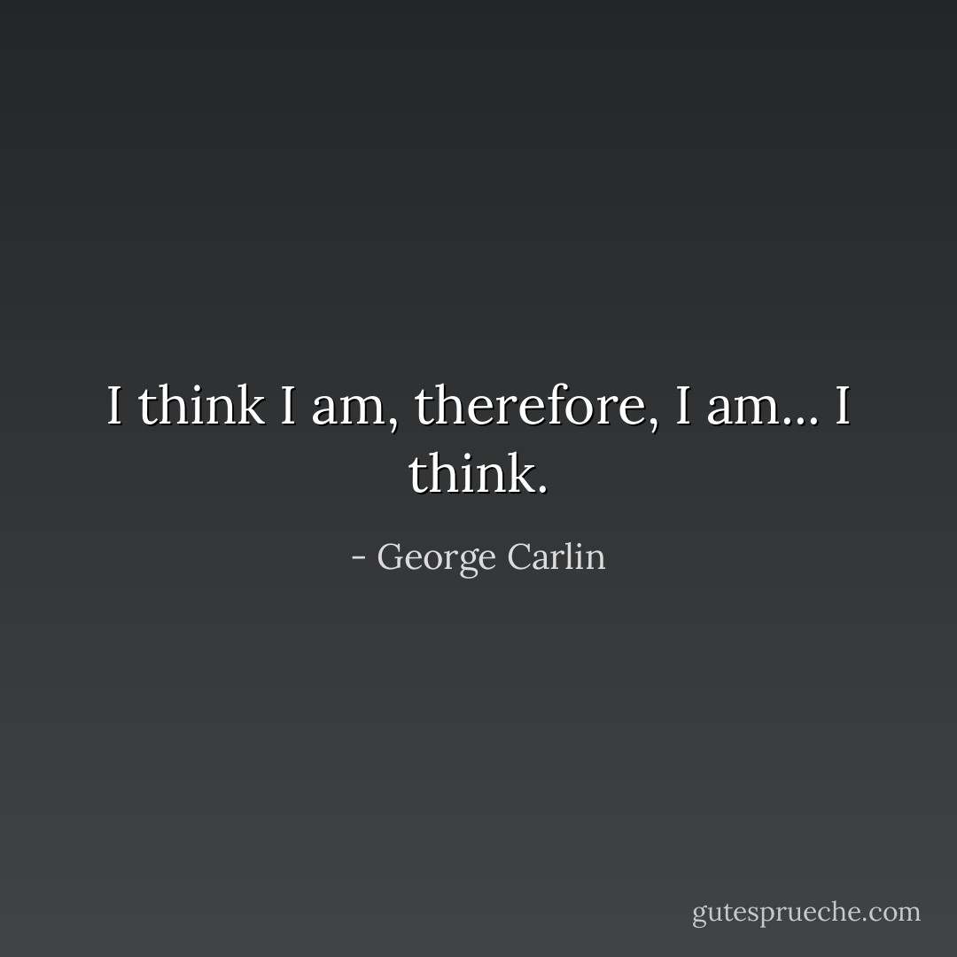I think I am, therefore, I am... I think. - George Carlin