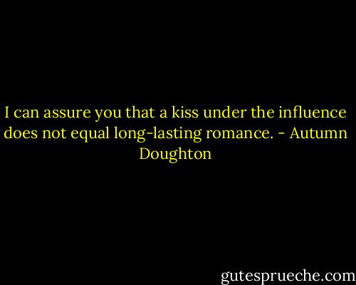 I can assure you that a kiss under the influence does not equal long-lasting romance. - Autumn Doughton