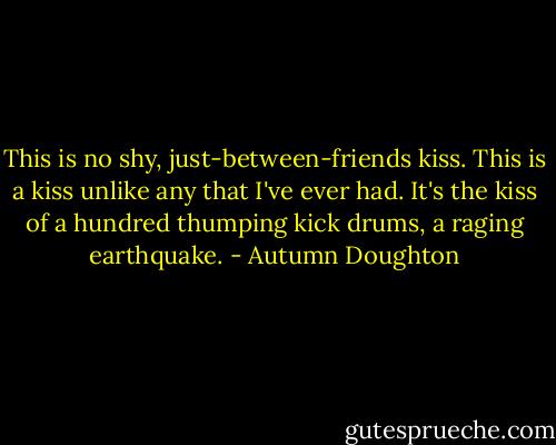 This is no shy, just-between-friends kiss. This is a kiss unlike any that I've ever had. It's the kiss of a hundred thumping kick drums, a raging earthquake. - Autumn Doughton