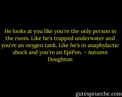 He looks at you like you're the only person in the room. Like he's trapped underwater and you're an oxygen tank. Like he's in anaphylactic shock and you're an EpiPen. - Autumn Doughton