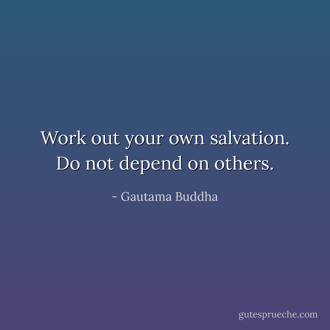 Work out your own salvation. Do not depend on others. - Gautama Buddha