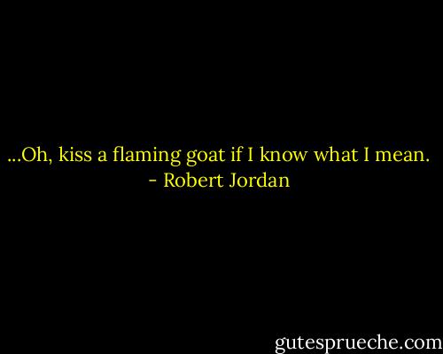 ...Oh, kiss a flaming goat if I know what I mean. - Robert Jordan