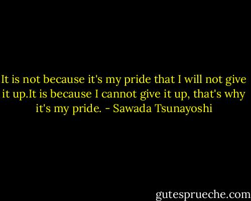 It is not because it's my pride that I will not give it up.It is because I cannot give it up, that's why it's my pride. - Sawada Tsunayoshi