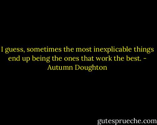 I guess, sometimes the most inexplicable things end up being the ones that work the best. - Autumn Doughton