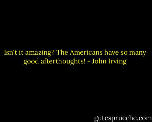 Isn't it amazing? The Americans have so many good afterthoughts! - John Irving