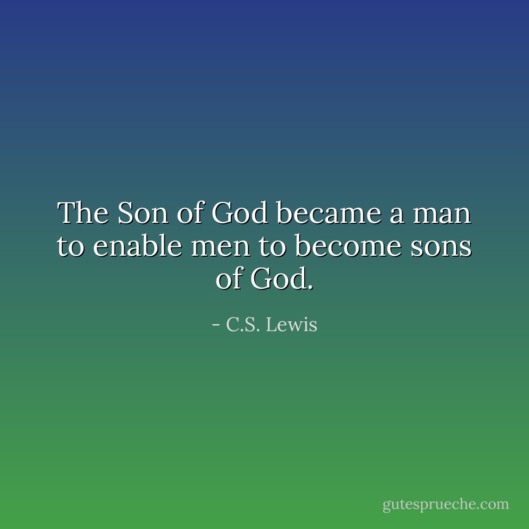 The Son of God became a man to enable men to become sons of God. - C.S. Lewis