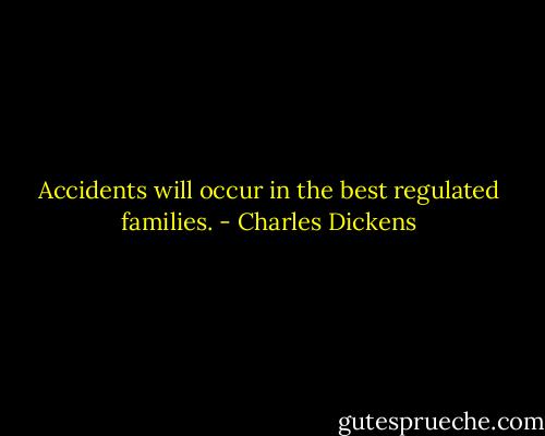 Accidents will occur in the best regulated families. - Charles Dickens