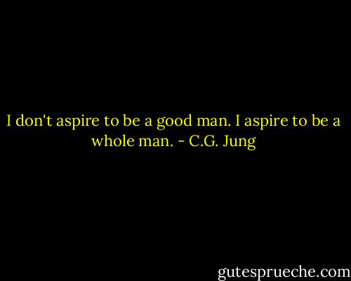 I don't aspire to be a good man. I aspire to be a whole man. - C.G. Jung