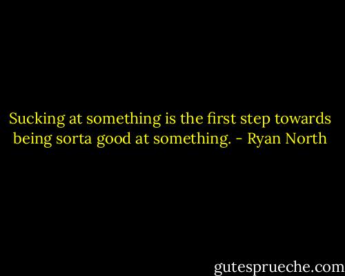 Sucking at something is the first step towards being sorta good at something. - Ryan North